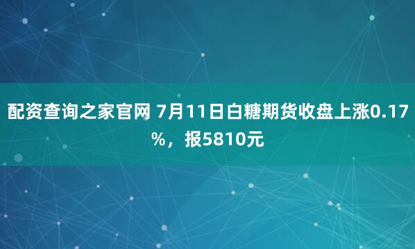配资查询之家官网 7月11日白糖期货收盘上涨0.17%，报5810元