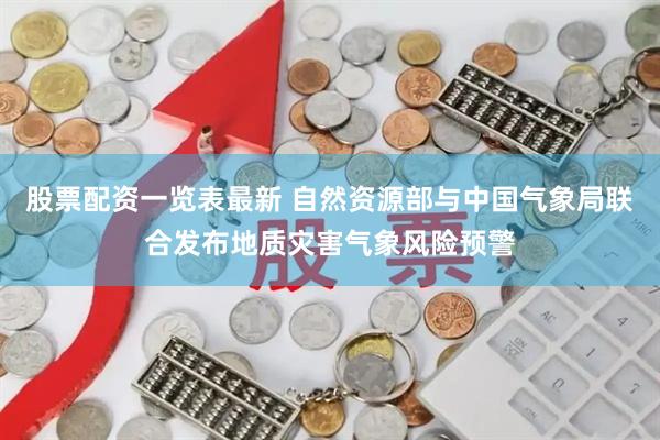 股票配资一览表最新 自然资源部与中国气象局联合发布地质灾害气象风险预警