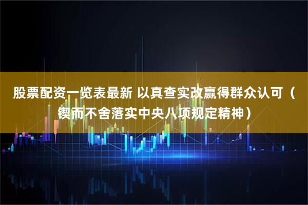 股票配资一览表最新 以真查实改赢得群众认可（锲而不舍落实中央八项规定精神）