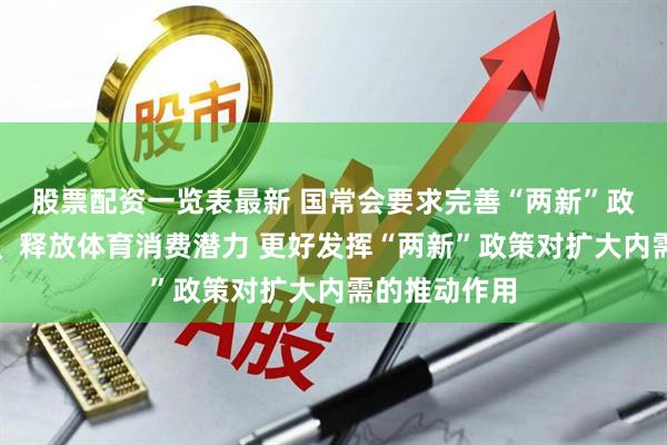 股票配资一览表最新 国常会要求完善“两新”政策实施机制、释放体育消费潜力 更好发挥“两新”政策对扩大内需的推动作用