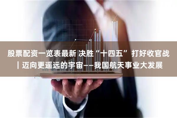 股票配资一览表最新 决胜“十四五” 打好收官战｜迈向更遥远的宇宙——我国航天事业大发展