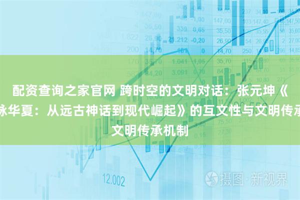 配资查询之家官网 跨时空的文明对话：张元坤《七律咏华夏：从远古神话到现代崛起》的互文性与文明传承机制