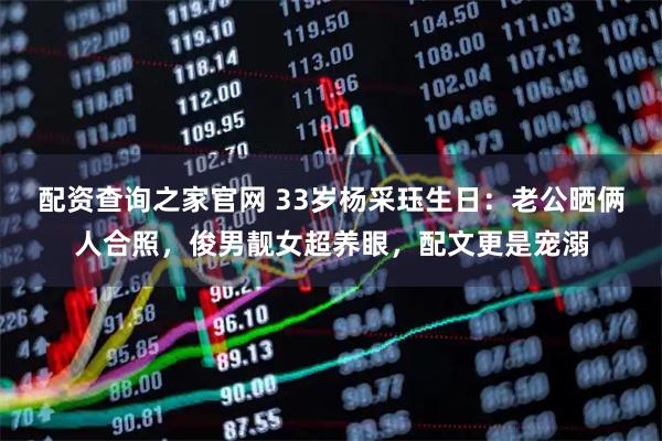 配资查询之家官网 33岁杨采珏生日：老公晒俩人合照，俊男靓女超养眼，配文更是宠溺