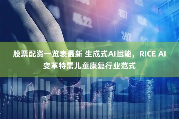 股票配资一览表最新 生成式AI赋能，RICE AI变革特需儿童康复行业范式