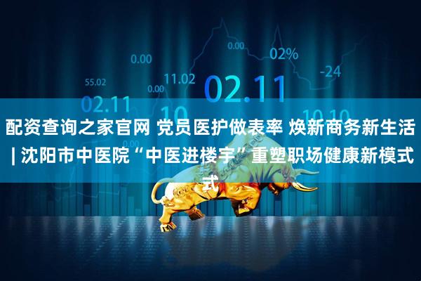 配资查询之家官网 党员医护做表率 焕新商务新生活 | 沈阳市中医院“中医进楼宇”重塑职场健康新模式