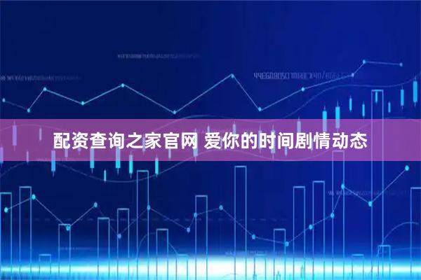 配资查询之家官网 爱你的时间剧情动态